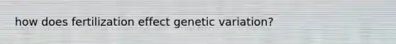 how does fertilization effect genetic variation?