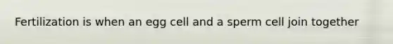 Fertilization is when an egg cell and a sperm cell join together