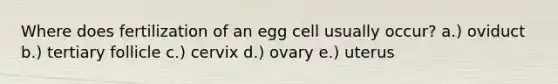 Where does fertilization of an egg cell usually occur? a.) oviduct b.) tertiary follicle c.) cervix d.) ovary e.) uterus