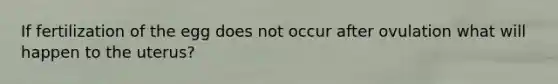 If fertilization of the egg does not occur after ovulation what will happen to the uterus?