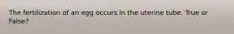 The fertilization of an egg occurs in the uterine tube. True or False?