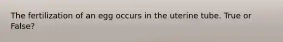 The fertilization of an egg occurs in the uterine tube. True or False?