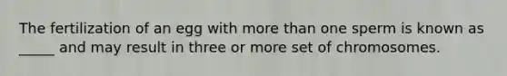 The fertilization of an egg with <a href='https://www.questionai.com/knowledge/keWHlEPx42-more-than' class='anchor-knowledge'>more than</a> one sperm is known as _____ and may result in three or more set of chromosomes.