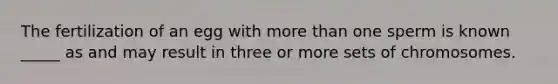 The fertilization of an egg with more than one sperm is known _____ as and may result in three or more sets of chromosomes.