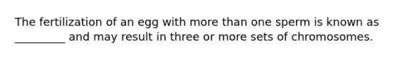 The fertilization of an egg with more than one sperm is known as _________ and may result in three or more sets of chromosomes.
