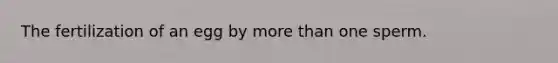 The fertilization of an egg by more than one sperm.