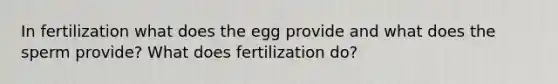 In fertilization what does the egg provide and what does the sperm provide? What does fertilization do?