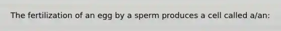 The fertilization of an egg by a sperm produces a cell called a/an: