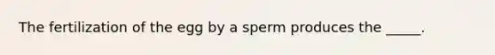 The fertilization of the egg by a sperm produces the _____.