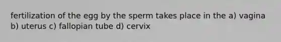 fertilization of the egg by the sperm takes place in the a) vagina b) uterus c) fallopian tube d) cervix