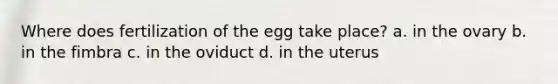 Where does fertilization of the egg take place? a. in the ovary b. in the fimbra c. in the oviduct d. in the uterus