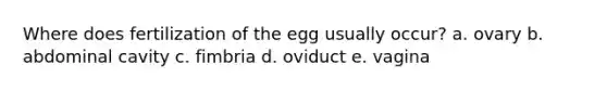 Where does fertilization of the egg usually occur? a. ovary b. abdominal cavity c. fimbria d. oviduct e. vagina