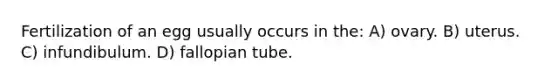 Fertilization of an egg usually occurs in the: A) ovary. B) uterus. C) infundibulum. D) fallopian tube.