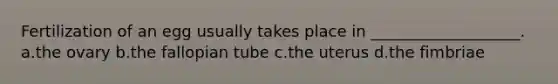 Fertilization of an egg usually takes place in ___________________. a.the ovary b.the fallopian tube c.the uterus d.the fimbriae