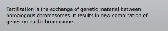 Fertilization is the exchange of genetic material between homologous chromosomes. It results in new combination of genes on each chromosome.