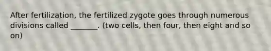 After fertilization, the fertilized zygote goes through numerous divisions called _______. (two cells, then four, then eight and so on)