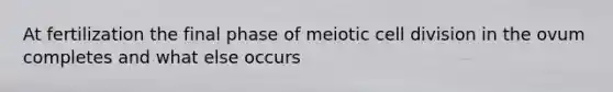 At fertilization the final phase of meiotic cell division in the ovum completes and what else occurs