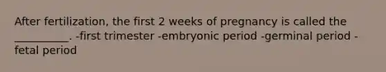 After fertilization, the first 2 weeks of pregnancy is called the __________. -first trimester -embryonic period -germinal period -fetal period