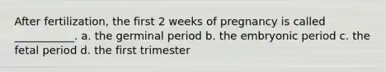 After fertilization, the first 2 weeks of pregnancy is called ___________. a. the germinal period b. the embryonic period c. the fetal period d. the first trimester