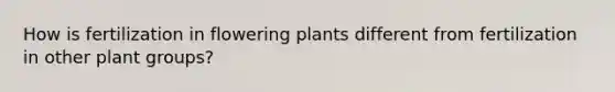 How is fertilization in flowering plants different from fertilization in other plant groups?