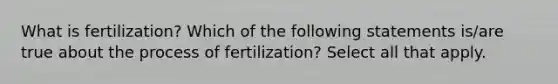 What is fertilization? Which of the following statements is/are true about the process of fertilization? Select all that apply.