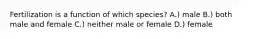 Fertilization is a function of which species? A.) male B.) both male and female C.) neither male or female D.) female