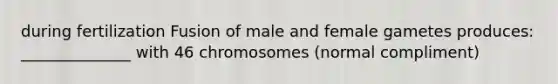 during fertilization Fusion of male and female gametes produces: ______________ with 46 chromosomes (normal compliment)