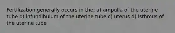 Fertilization generally occurs in the: a) ampulla of the uterine tube b) infundibulum of the uterine tube c) uterus d) isthmus of the uterine tube