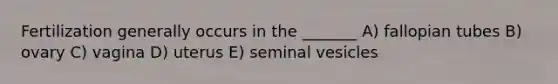 Fertilization generally occurs in the _______ A) fallopian tubes B) ovary C) vagina D) uterus E) seminal vesicles