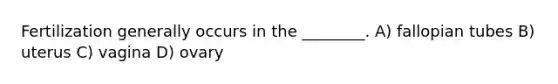 Fertilization generally occurs in the ________. A) fallopian tubes B) uterus C) vagina D) ovary