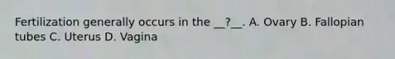 Fertilization generally occurs in the __?__. A. Ovary B. Fallopian tubes C. Uterus D. Vagina