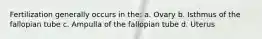 Fertilization generally occurs in the: a. Ovary b. Isthmus of the fallopian tube c. Ampulla of the fallopian tube d. Uterus