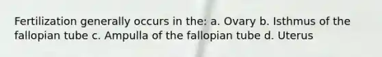Fertilization generally occurs in the: a. Ovary b. Isthmus of the fallopian tube c. Ampulla of the fallopian tube d. Uterus