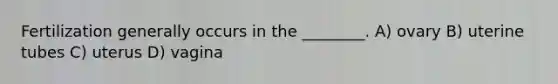 Fertilization generally occurs in the ________. A) ovary B) uterine tubes C) uterus D) vagina