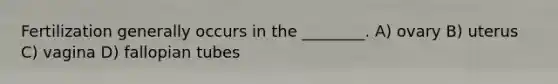 Fertilization generally occurs in the ________. A) ovary B) uterus C) vagina D) fallopian tubes