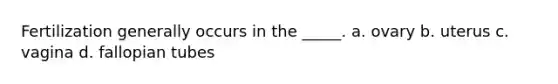 Fertilization generally occurs in the _____. a. ovary b. uterus c. vagina d. fallopian tubes