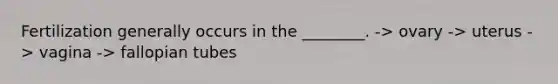 Fertilization generally occurs in the ________. -> ovary -> uterus -> vagina -> fallopian tubes