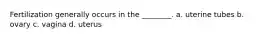Fertilization generally occurs in the ________. a. uterine tubes b. ovary c. vagina d. uterus