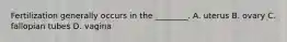 Fertilization generally occurs in the ________. A. uterus B. ovary C. fallopian tubes D. vagina