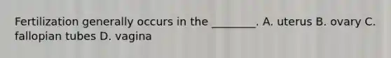 Fertilization generally occurs in the ________. A. uterus B. ovary C. fallopian tubes D. vagina