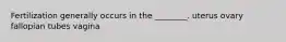 Fertilization generally occurs in the ________. uterus ovary fallopian tubes vagina