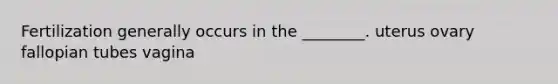 Fertilization generally occurs in the ________. uterus ovary fallopian tubes vagina