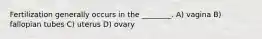 Fertilization generally occurs in the ________. A) vagina B) fallopian tubes C) uterus D) ovary