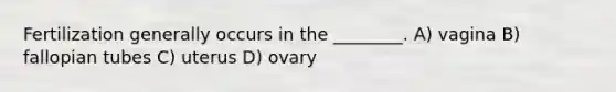 Fertilization generally occurs in the ________. A) vagina B) fallopian tubes C) uterus D) ovary