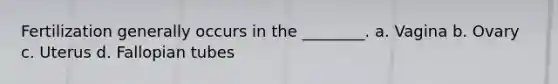 Fertilization generally occurs in the ________. a. Vagina b. Ovary c. Uterus d. Fallopian tubes