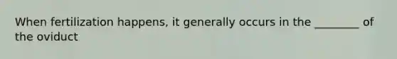 When fertilization happens, it generally occurs in the ________ of the oviduct