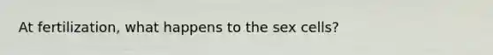 At fertilization, what happens to the sex cells?