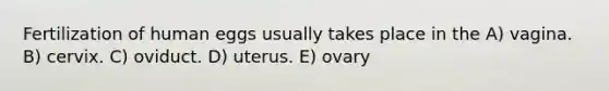 Fertilization of human eggs usually takes place in the A) vagina. B) cervix. C) oviduct. D) uterus. E) ovary