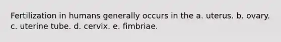 Fertilization in humans generally occurs in the a. uterus. b. ovary. c. uterine tube. d. cervix. e. fimbriae.