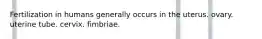 Fertilization in humans generally occurs in the uterus. ovary. uterine tube. cervix. fimbriae.